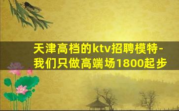 天津高档的ktv招聘模特-我们只做高端场1800起步